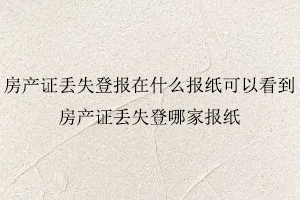 房產證丟失登報在什么報紙可以看到，房產證丟失登哪家報紙照我要登報網
