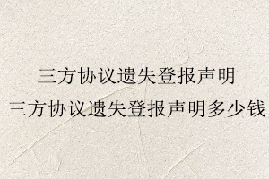 三方協議遺失登報聲明，三方協議遺失登報聲明多少錢找我要登報網
