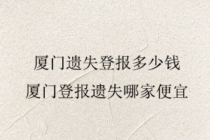 廈門遺失登報多少錢,廈門登報遺失哪家便宜找我要登報網