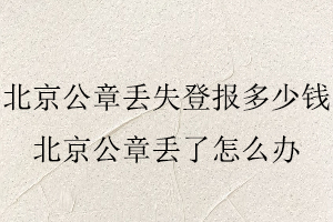 北京公章丟失登報(bào)多少錢，北京公章丟了怎么辦找我要登報(bào)網(wǎng)