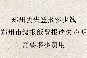 鄭州丟失登報(bào)多少錢,鄭州市級報(bào)紙登報(bào)遺失聲明需要多少費(fèi)用找我要登報(bào)網(wǎng)