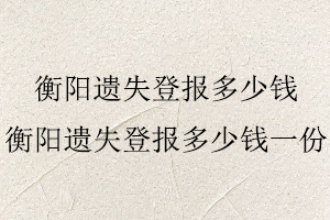 衡陽遺失登報多少錢，衡陽遺失登報多少錢一份找我要登報網(wǎng)