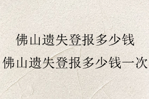 佛山遺失登報多少錢,佛山遺失登報多少錢一次找我要登報網(wǎng)