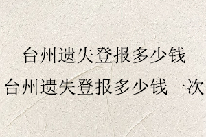 臺(tái)州遺失登報(bào)多少錢(qián),臺(tái)州遺失登報(bào)多少錢(qián)一次找我要登報(bào)網(wǎng)
