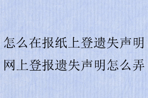 怎么在報紙上登遺失聲明,網上登報遺失聲明怎么弄找我要登報網
