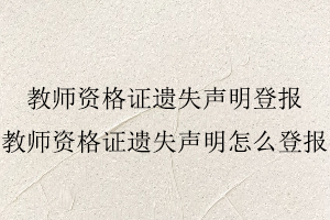 教師資格證遺失聲明登報,教師資格證遺失聲明怎么登報找我要登報網