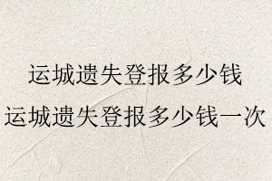 運(yùn)城遺失登報(bào)多少錢，運(yùn)城遺失登報(bào)多少錢一次找我要登報(bào)網(wǎng)