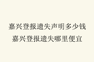 嘉興登報(bào)遺失聲明多少錢,嘉興登報(bào)遺失哪里便宜找我要登報(bào)網(wǎng)