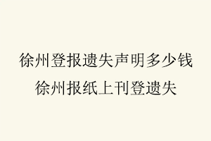 徐州登報遺失聲明多少錢，徐州報紙上刊登遺失找我要登報網
