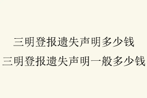 三明登報(bào)遺失聲明多少錢,三明登報(bào)遺失聲明一般多少錢找我要登報(bào)網(wǎng)