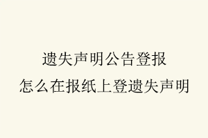 遺失聲明公告登報,怎么在報紙上登遺失聲明找我要登報網