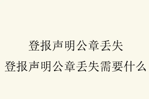 登報聲明公章丟失，登報聲明公章丟失需要什么找我要登報網
