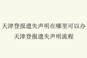 天津登報遺失聲明在哪里可以辦,天津登報遺失聲明流程找我要登報網