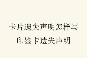 卡片遺失聲明怎樣寫,印鑒卡遺失聲明找我要登報(bào)網(wǎng)