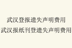 武漢登報遺失聲明費用,武漢報紙刊登遺失聲明費用找我要登報網