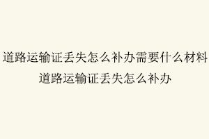 道路運輸證丟失怎么補辦,道路運輸證丟失怎么補辦需要什么材料找我要登報網(wǎng)