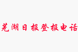 蕪湖日報登報電話，蕪湖日報登報聯系電話找我要登報網