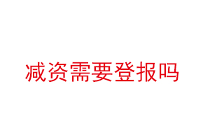 減資需要登報嗎,減資要登報嗎找我要登報網