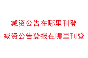 減資公告在哪里刊登,減資公告登報在哪里刊登找我要登報網(wǎng)