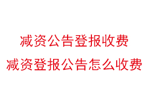 減資公告登報收費,減資登報公告怎么收費找我要登報網