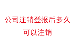 公司注銷登報后多久可以注銷,公司注銷登報聲明找我要登報網