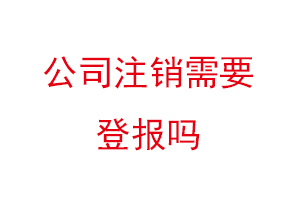 公司注銷(xiāo)需要登報(bào)嗎,現(xiàn)在注銷(xiāo)公司還需要登報(bào)嗎找我要登報(bào)網(wǎng)