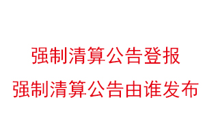 強(qiáng)制清算公告登報(bào),強(qiáng)制清算公告由誰發(fā)布找我要登報(bào)網(wǎng)