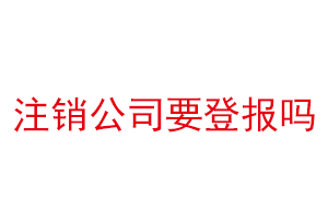 注銷(xiāo)公司要登報(bào)嗎找我要登報(bào)網(wǎng)