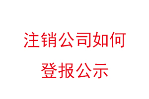 注銷(xiāo)公司如何登報(bào)公示找我要登報(bào)網(wǎng)