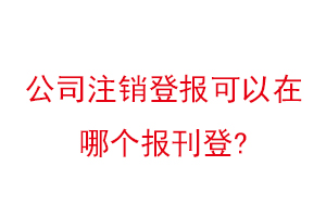 公司注銷登報可以在哪個報刊登找我要登報網