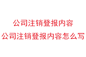公司注銷登報內容,公司注銷登報內容怎么寫找我要登報網