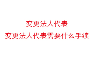 變更法人代表,變更法人代表需要什么手續找我要登報網