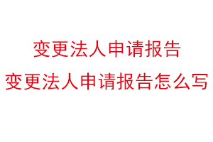 變更法人申請(qǐng)報(bào)告，變更法人申請(qǐng)報(bào)告怎么寫找我要登報(bào)網(wǎng)
