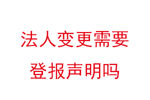 法人變更需要登報聲明嗎，變更法人需要登報嗎找我要登報網(wǎng)
