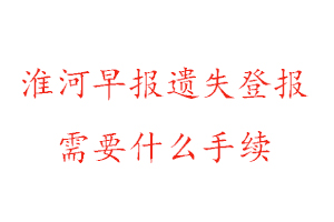 淮河早報遺失登報需要什么手續(xù)找我要登報網