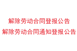 解除勞動合同登報公告,解除勞動合同通知登報公告找我要登報網(wǎng)