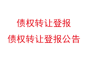 債權(quán)轉(zhuǎn)讓登報,債權(quán)轉(zhuǎn)讓登報公告找我要登報網(wǎng)