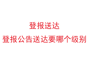 登報(bào)送達(dá),登報(bào)公告送達(dá)要哪個(gè)級(jí)別找我要登報(bào)網(wǎng)