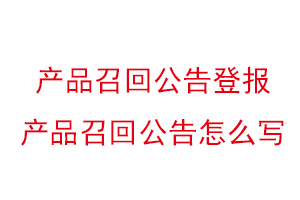 產(chǎn)品召回公告登報(bào),產(chǎn)品召回公告怎么寫找我要登報(bào)網(wǎng)