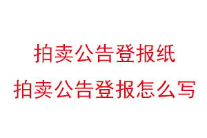 拍賣公告登報紙,拍賣公告登報怎么寫找我要登報網