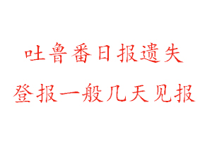 吐魯番日報遺失登報一般幾天見報找我要登報網(wǎng)
