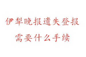 伊犁晚報遺失登報需要什么手續找我要登報網