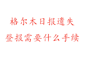 格爾木日報遺失登報需要什么手續(xù)找我要登報網(wǎng)