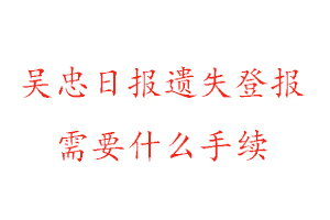 吳忠日報遺失登報需要什么手續(xù)找我要登報網(wǎng)