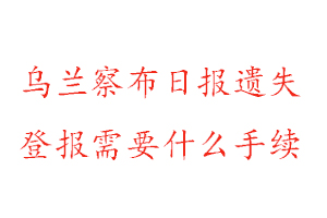 烏蘭察布日報遺失登報需要什么手續(xù)找我要登報網(wǎng)