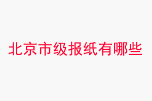 北京報(bào)紙有哪些，北京市級(jí)報(bào)紙有哪些找我要登報(bào)網(wǎng)