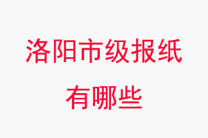 洛陽(yáng)報(bào)紙有哪些,洛陽(yáng)市級(jí)報(bào)紙有哪些找我要登報(bào)網(wǎng)