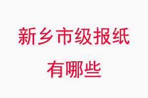 新鄉(xiāng)報紙有哪些，新鄉(xiāng)市級報紙有哪些找我要登報網(wǎng)