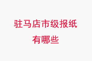 駐馬店報紙有哪些,駐馬店市級報紙有哪些找我要登報網