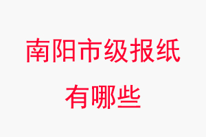 南陽報(bào)紙有哪些，南陽市級報(bào)紙有哪些找我要登報(bào)網(wǎng)